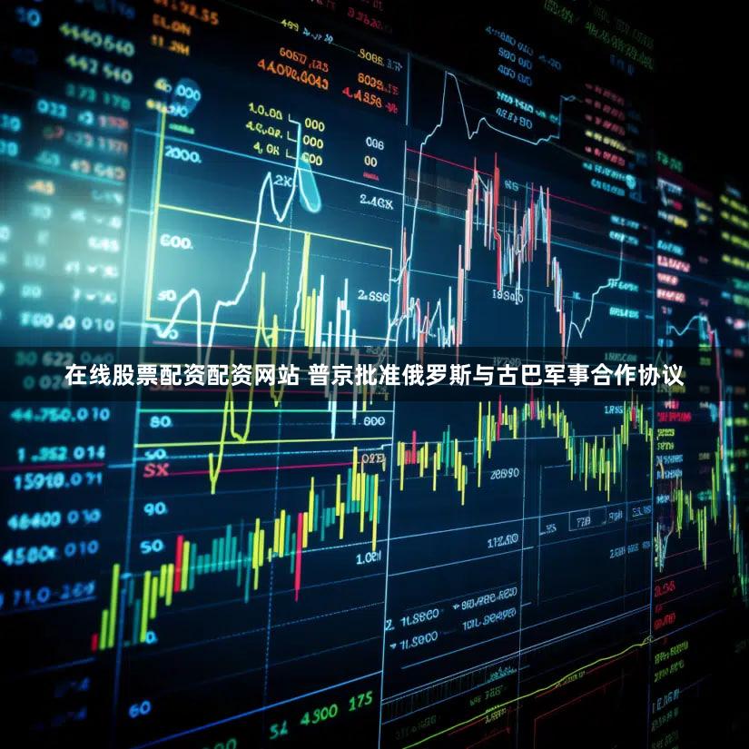 在线股票配资配资网站 普京批准俄罗斯与古巴军事合作协议
