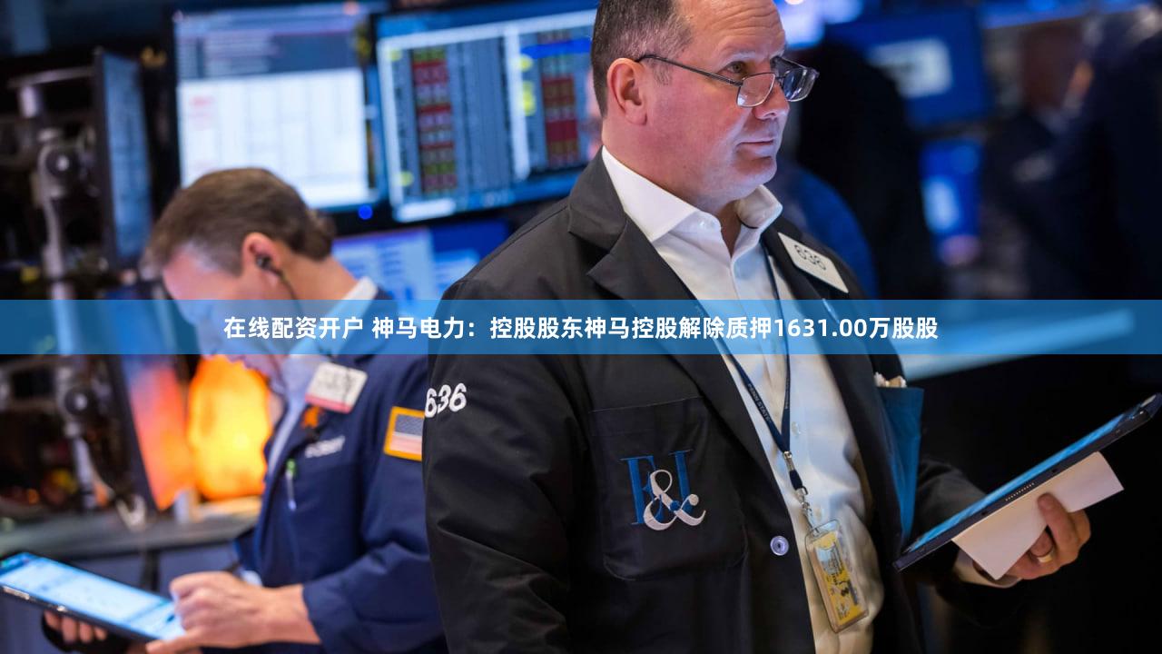 在线配资开户 神马电力：控股股东神马控股解除质押1631.00万股股