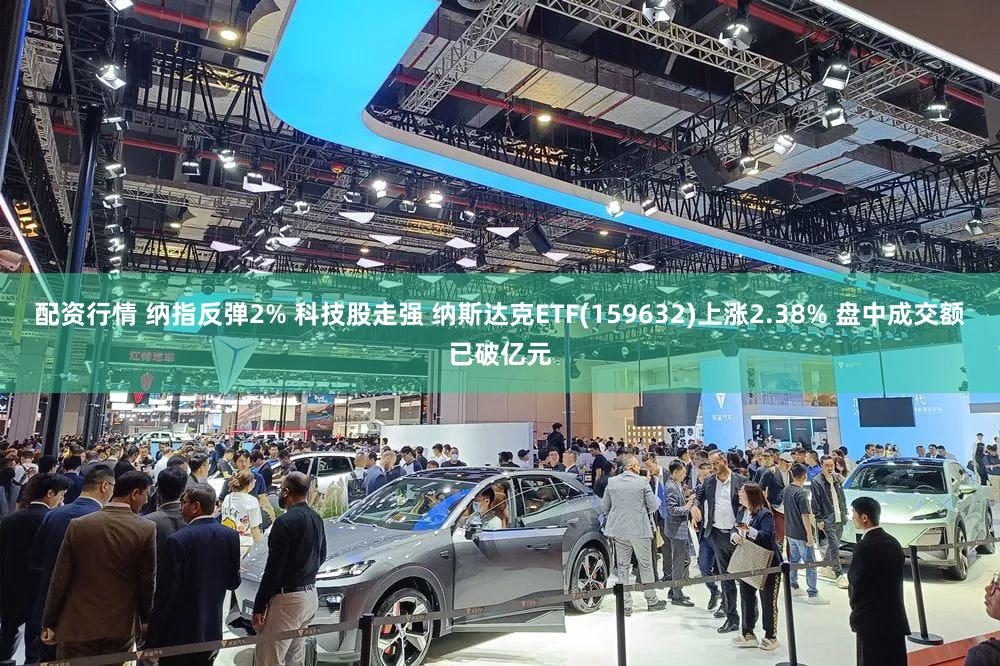 配资行情 纳指反弹2% 科技股走强 纳斯达克ETF(159632)上涨2.38% 盘中成交额已破亿元