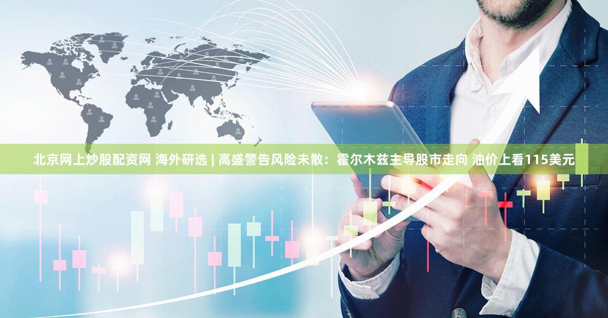 北京网上炒股配资网 海外研选 | 高盛警告风险未散：霍尔木兹主导股市走向 油价上看115美元