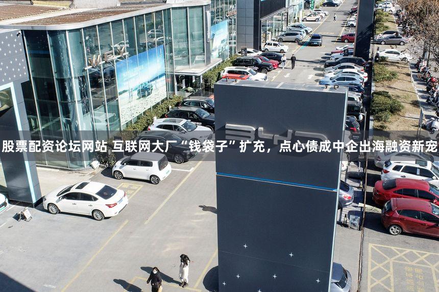 股票配资论坛网站 互联网大厂“钱袋子”扩充，点心债成中企出海融资新宠