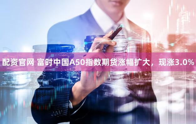 配资官网 富时中国A50指数期货涨幅扩大，现涨3.0%