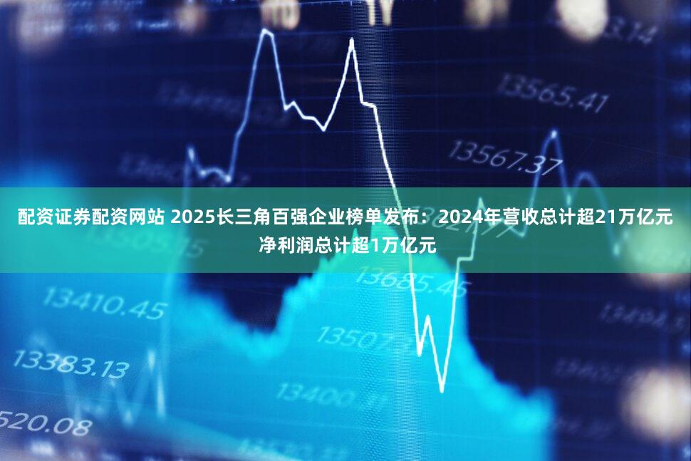 配资证券配资网站 2025长三角百强企业榜单发布：2024年营收总计超21万亿元 净利润总计超1万亿元