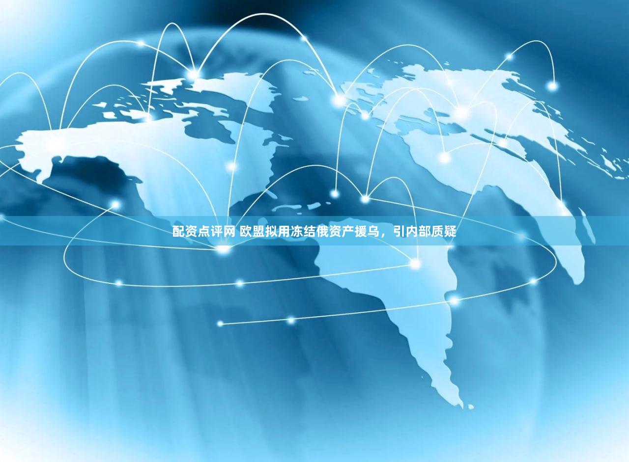 配资点评网 欧盟拟用冻结俄资产援乌，引内部质疑
