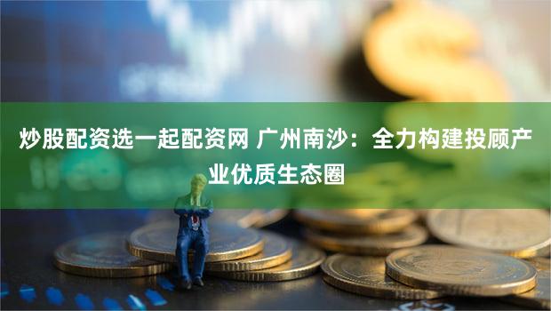 炒股配资选一起配资网 广州南沙：全力构建投顾产业优质生态圈