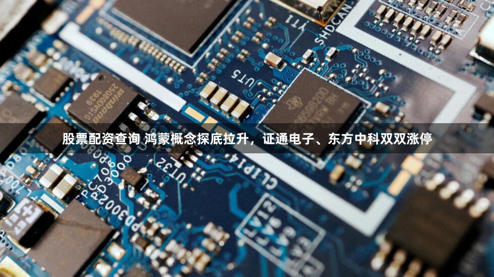 股票配资查询 鸿蒙概念探底拉升，证通电子、东方中科双双涨停