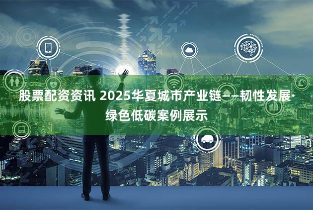 股票配资资讯 2025华夏城市产业链——韧性发展·绿色低碳案例展示