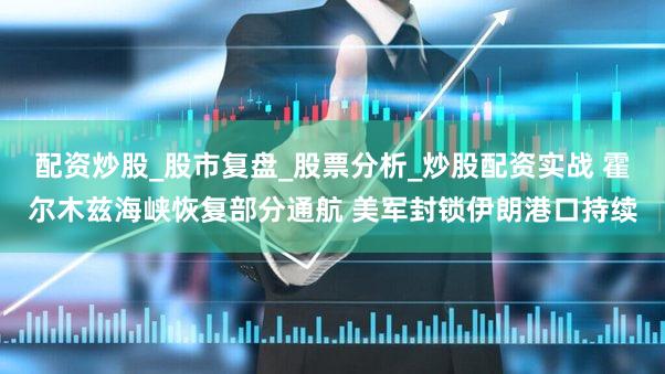 配资炒股_股市复盘_股票分析_炒股配资实战 霍尔木兹海峡恢复部分通航 美军封锁伊朗港口持续