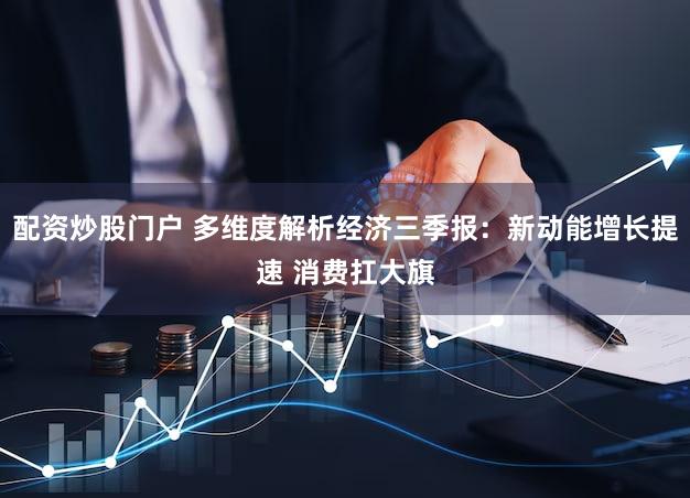 配资炒股门户 多维度解析经济三季报：新动能增长提速 消费扛大旗