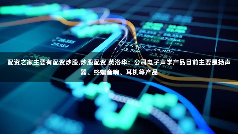 配资之家主要有配资炒股,炒股配资 英洛华：公司电子声学产品目前主要是扬声器、终端音响、耳机等产品