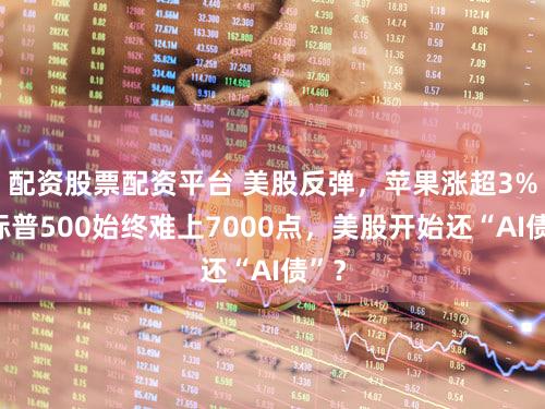 配资股票配资平台 美股反弹，苹果涨超3%，标普500始终难上7000点，美股开始还“AI债”？