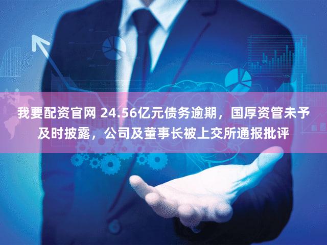我要配资官网 24.56亿元债务逾期，国厚资管未予及时披露，公司及董事长被上交所通报批评