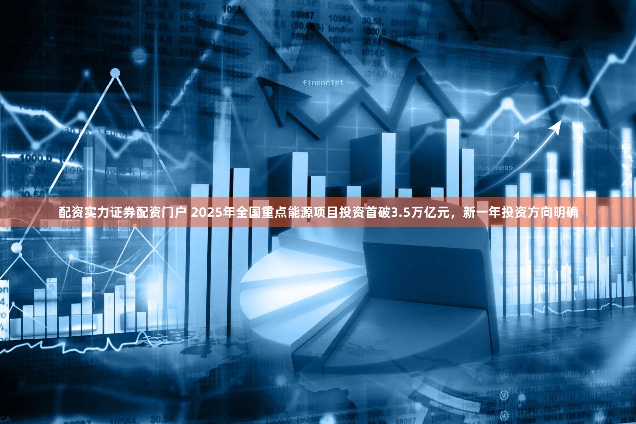 配资实力证券配资门户 2025年全国重点能源项目投资首破3.5万亿元，新一年投资方向明确