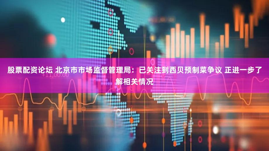 股票配资论坛 北京市市场监督管理局：已关注到西贝预制菜争议 正进一步了解相关情况