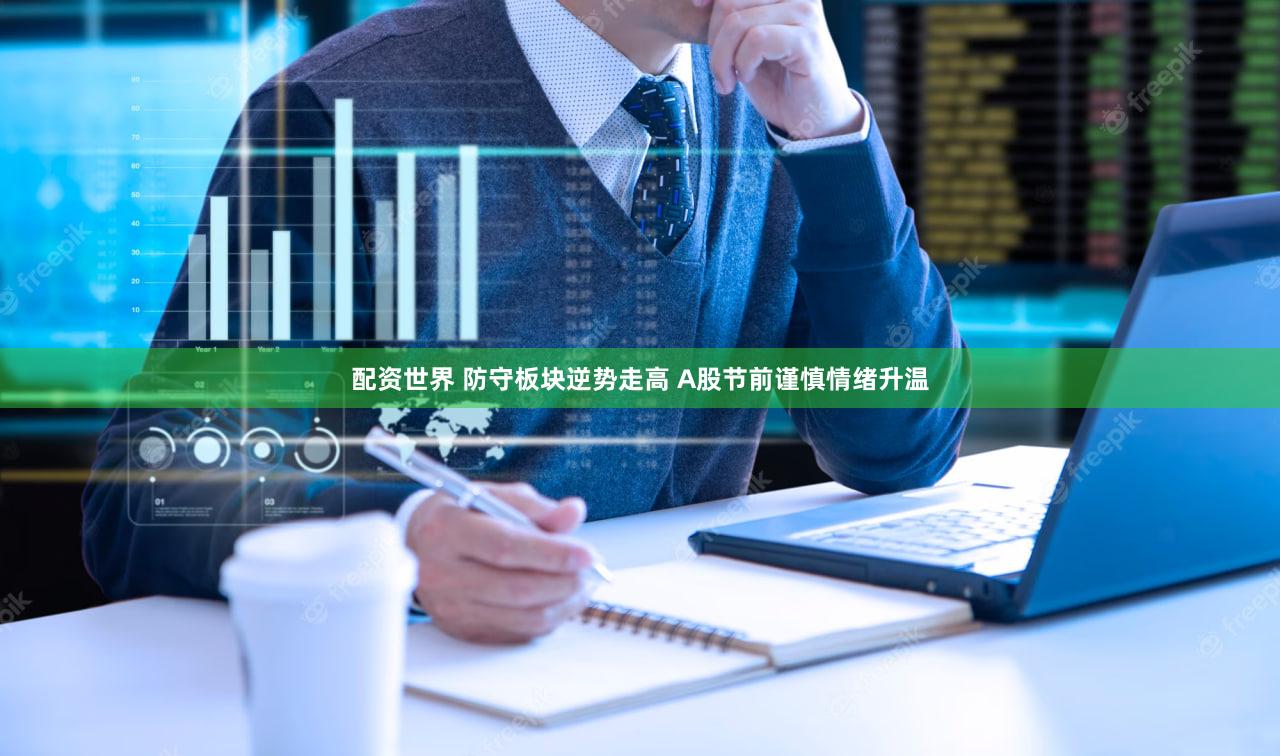 配资世界 防守板块逆势走高 A股节前谨慎情绪升温