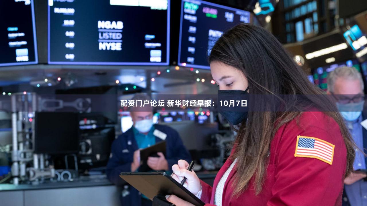 配资门户论坛 新华财经早报：10月7日
