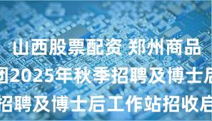 山西股票配资 郑州商品交易所集团2025年秋季招聘及博士后工作站招收启事
