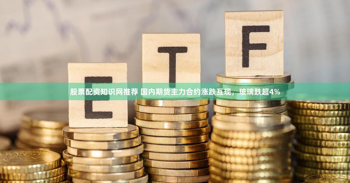 股票配资知识网推荐 国内期货主力合约涨跌互现，玻璃跌超4%