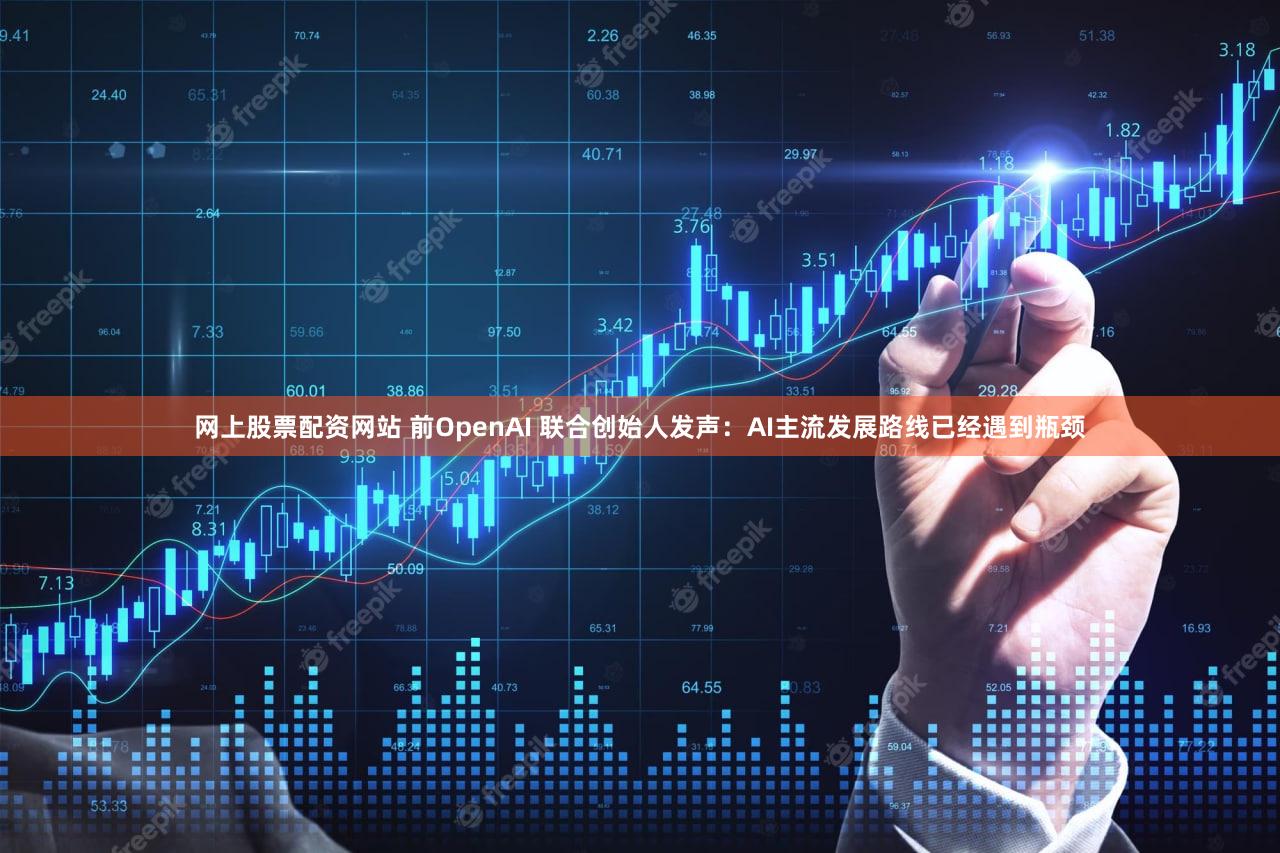 网上股票配资网站 前OpenAI 联合创始人发声：AI主流发展路线已经遇到瓶颈