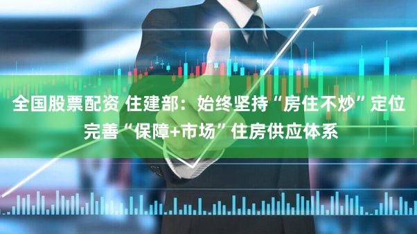 全国股票配资 住建部：始终坚持“房住不炒”定位 完善“保障+市场”住房供应体系