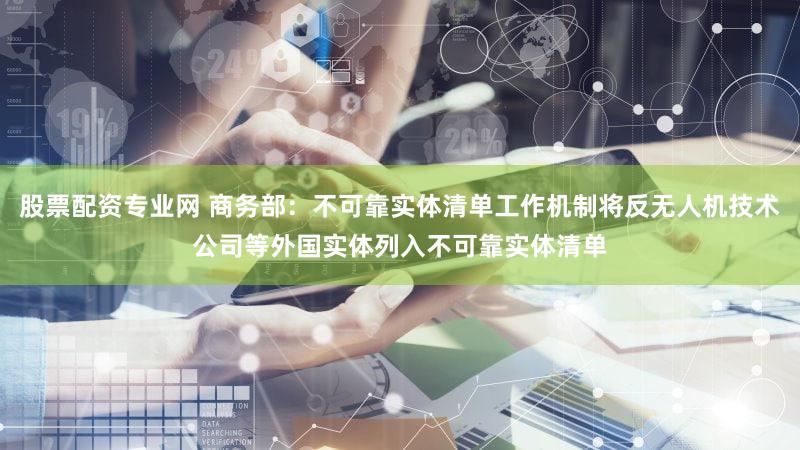 股票配资专业网 商务部：不可靠实体清单工作机制将反无人机技术公司等外国实体列入不可靠实体清单