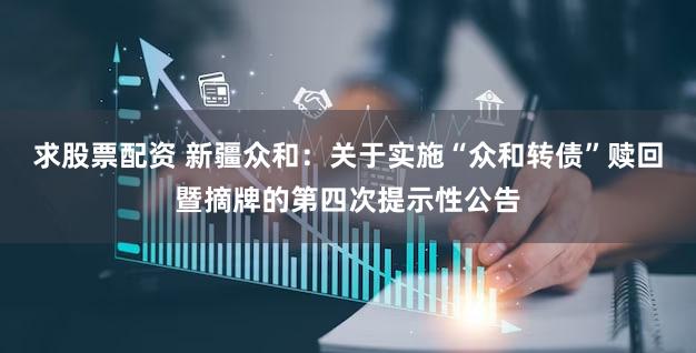 求股票配资 新疆众和：关于实施“众和转债”赎回暨摘牌的第四次提示性公告