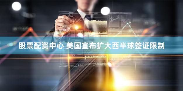 股票配资中心 美国宣布扩大西半球签证限制