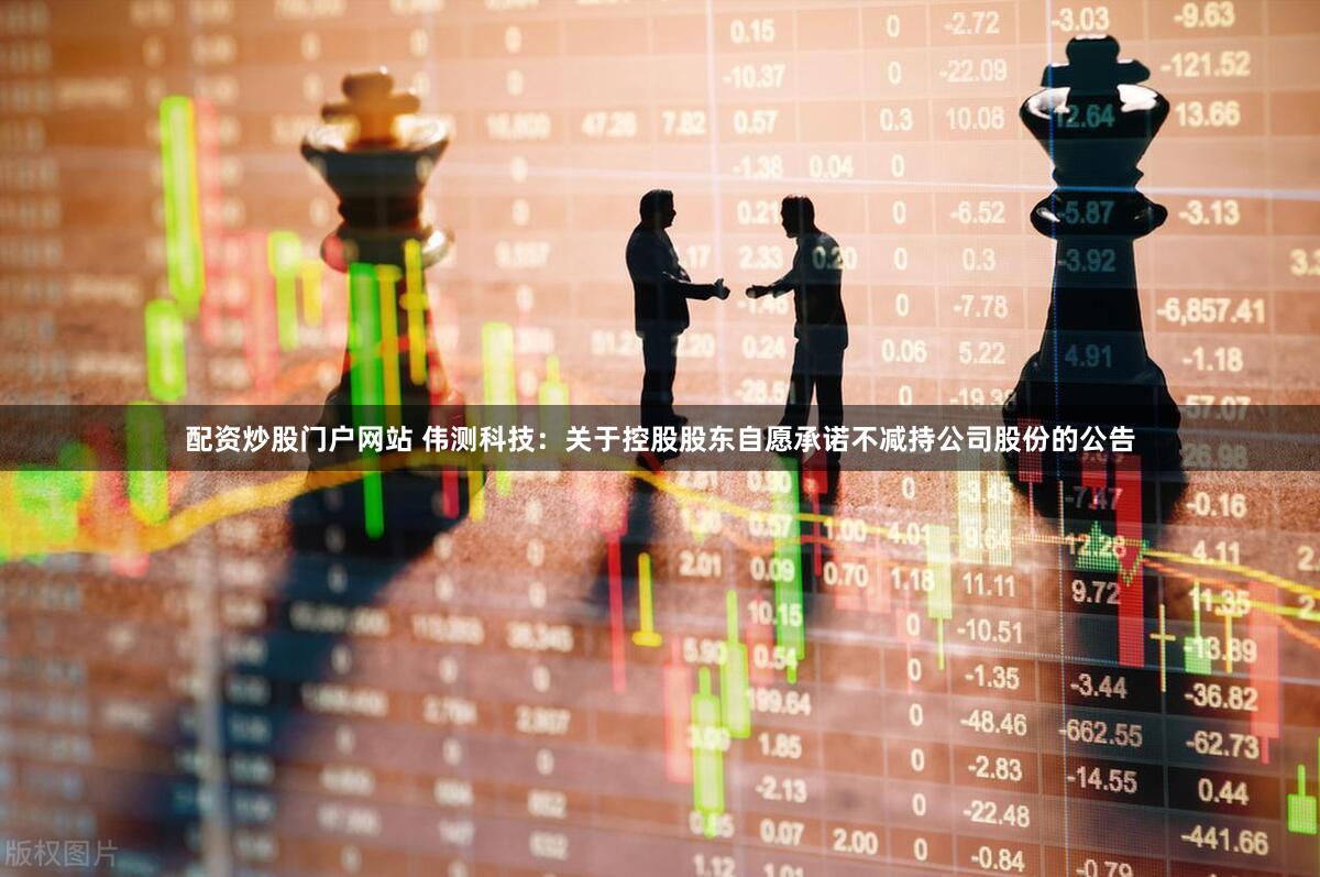 配资炒股门户网站 伟测科技：关于控股股东自愿承诺不减持公司股份的公告