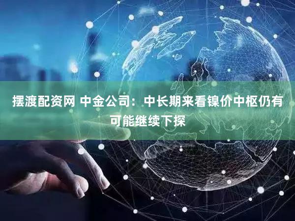 摆渡配资网 中金公司：中长期来看镍价中枢仍有可能继续下探